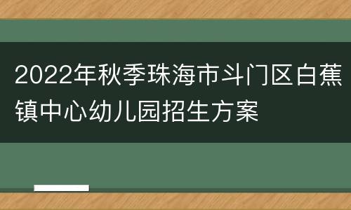 2022年秋季珠海市斗门区白蕉镇中心幼儿园招生方案