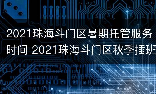 2021珠海斗门区暑期托管服务时间 2021珠海斗门区秋季插班