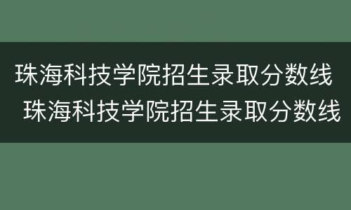 珠海科技学院招生录取分数线 珠海科技学院招生录取分数线是多少