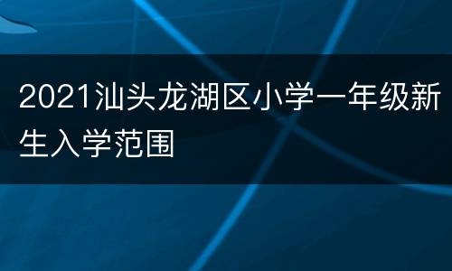 2021汕头龙湖区小学一年级新生入学范围