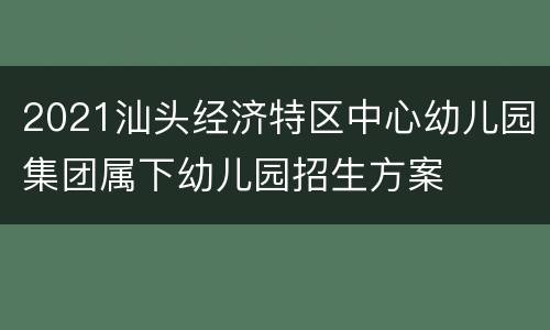2021汕头经济特区中心幼儿园集团属下幼儿园招生方案