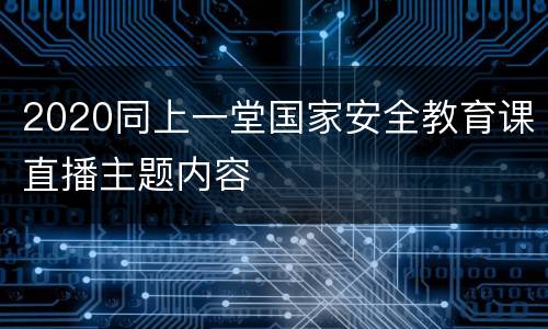 2020同上一堂国家安全教育课直播主题内容