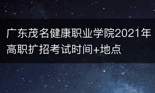 广东茂名健康职业学院2021年高职扩招考试时间+地点
