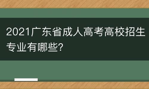 2021广东省成人高考高校招生专业有哪些?