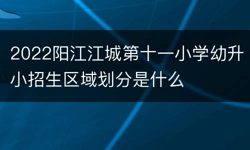 2022阳江江城第十一小学幼升小招生区域划分是什么