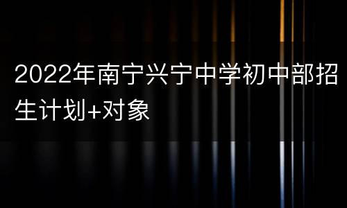 2022年南宁兴宁中学初中部招生计划+对象