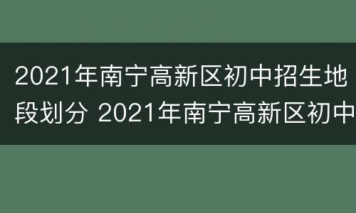 2021年南宁高新区初中招生地段划分 2021年南宁高新区初中招生地段划分