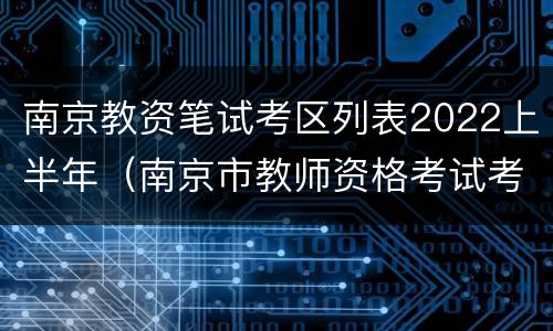 南京教资笔试考区列表2022上半年（南京市教师资格考试考点安排）