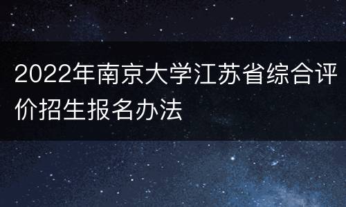 2022年南京大学江苏省综合评价招生报名办法