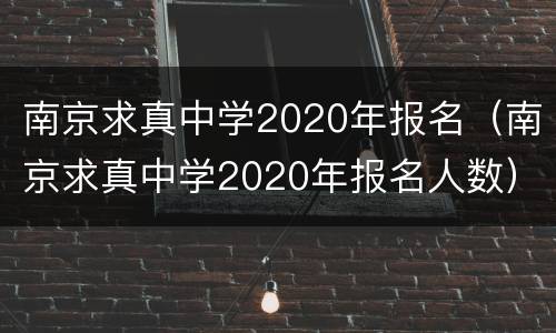 南京求真中学2020年报名（南京求真中学2020年报名人数）