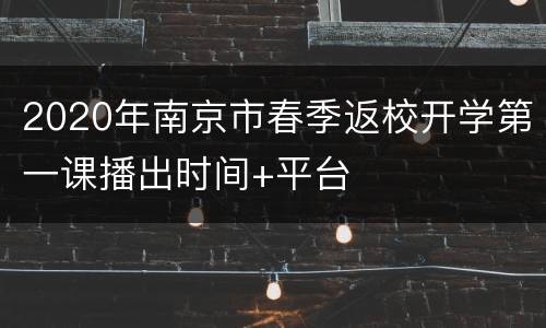 2020年南京市春季返校开学第一课播出时间+平台