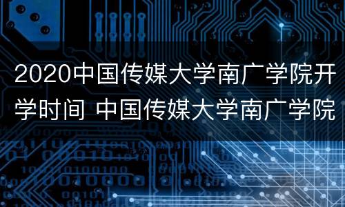 2020中国传媒大学南广学院开学时间 中国传媒大学南广学院校历