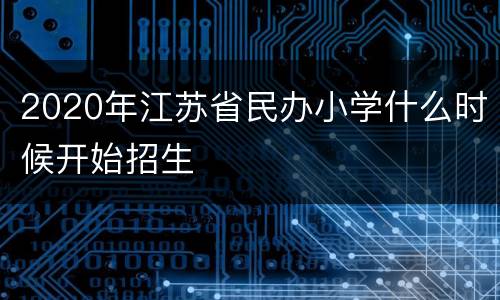 2020年江苏省民办小学什么时候开始招生