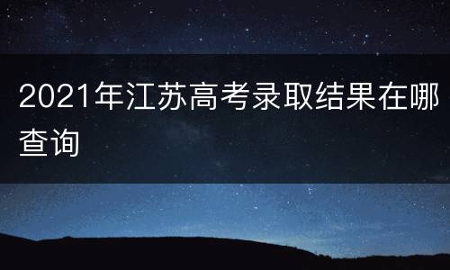 2021年江苏高考录取结果在哪查询