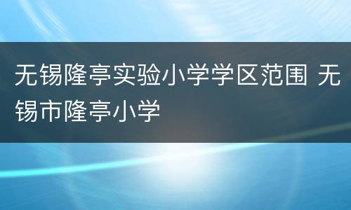 无锡隆亭实验小学学区范围 无锡市隆亭小学