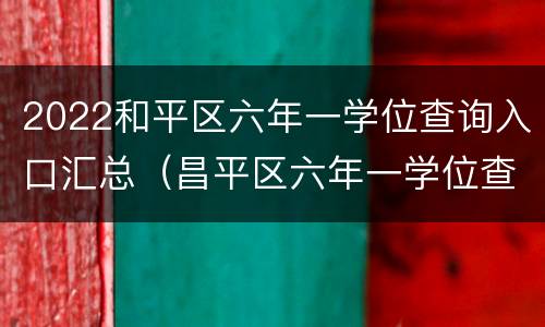2022和平区六年一学位查询入口汇总（昌平区六年一学位查询）