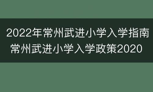 2022年常州武进小学入学指南 常州武进小学入学政策2020