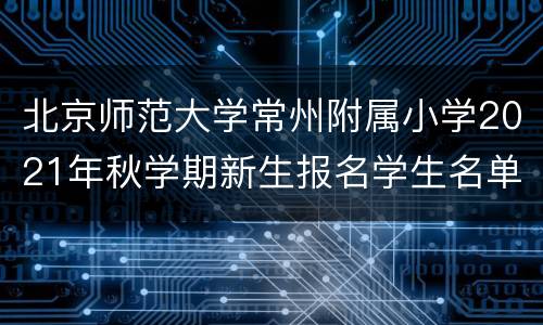 北京师范大学常州附属小学2021年秋学期新生报名学生名单公示