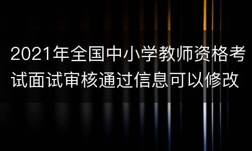 2021年全国中小学教师资格考试面试审核通过信息可以修改吗