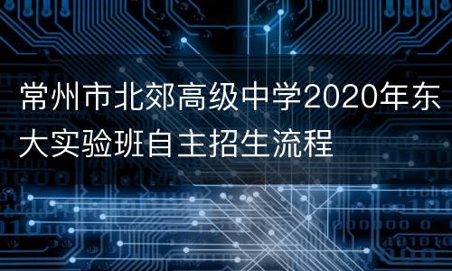 常州市北郊高级中学2020年东大实验班自主招生流程