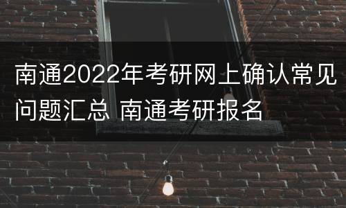 南通2022年考研网上确认常见问题汇总 南通考研报名
