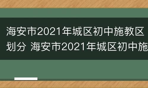 海安市2021年城区初中施教区划分 海安市2021年城区初中施教区划分图