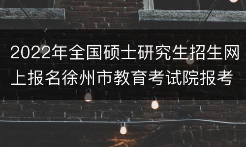 2022年全国硕士研究生招生网上报名徐州市教育考试院报考点公告（二）