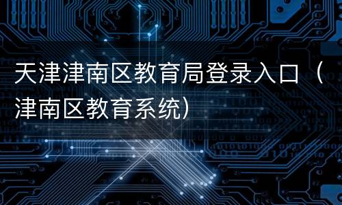 天津津南区教育局登录入口（津南区教育系统）