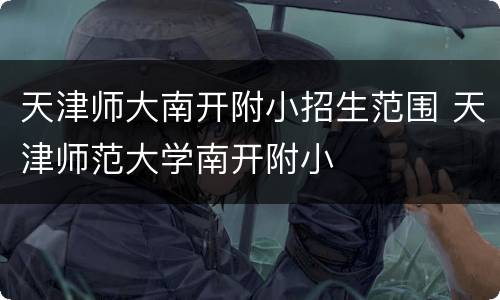 天津师大南开附小招生范围 天津师范大学南开附小