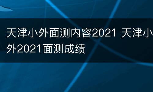 天津小外面测内容2021 天津小外2021面测成绩