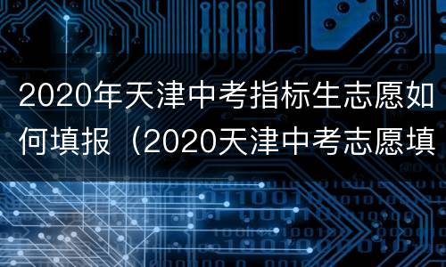 2020年天津中考指标生志愿如何填报（2020天津中考志愿填报表）