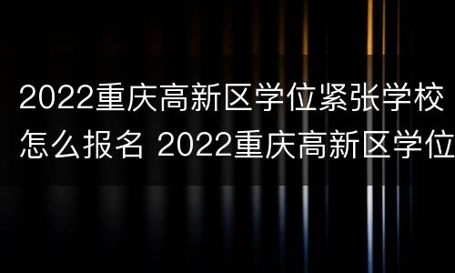 2022重庆高新区学位紧张学校怎么报名 2022重庆高新区学位紧张学校怎么报名的