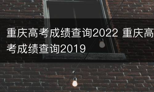 重庆高考成绩查询2022 重庆高考成绩查询2019
