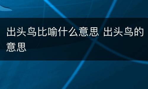 出头鸟比喻什么意思 出头鸟的意思
