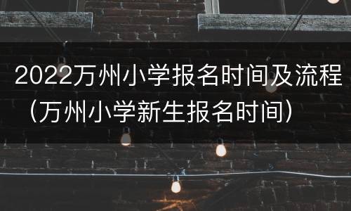2022万州小学报名时间及流程（万州小学新生报名时间）