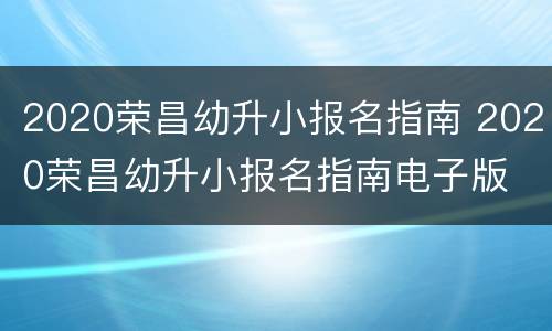 2020荣昌幼升小报名指南 2020荣昌幼升小报名指南电子版