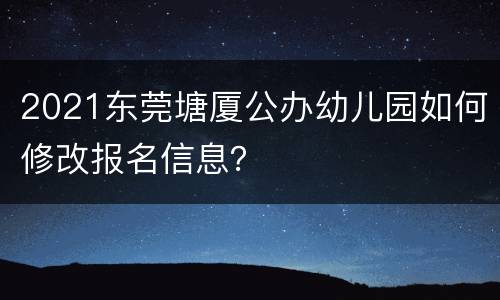 2021东莞塘厦公办幼儿园如何修改报名信息？