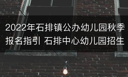 2022年石排镇公办幼儿园秋季报名指引 石排中心幼儿园招生条件