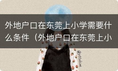 外地户口在东莞上小学需要什么条件（外地户口在东莞上小学需要什么条件呢）