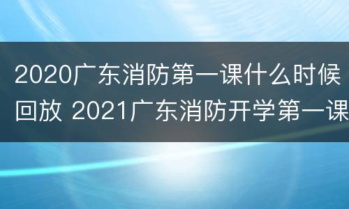 2020广东消防第一课什么时候回放 2021广东消防开学第一课