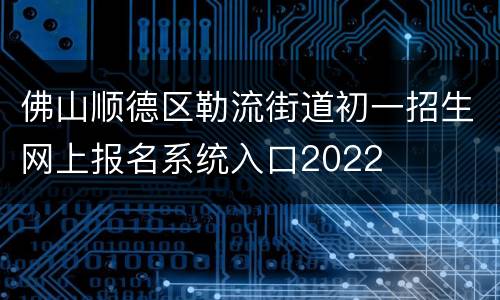 佛山顺德区勒流街道初一招生网上报名系统入口2022