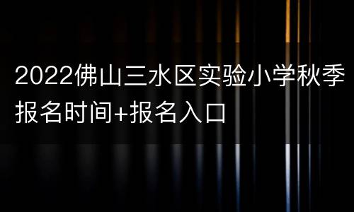 2022佛山三水区实验小学秋季报名时间+报名入口
