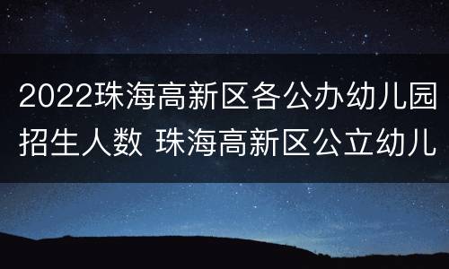 2022珠海高新区各公办幼儿园招生人数 珠海高新区公立幼儿园名单