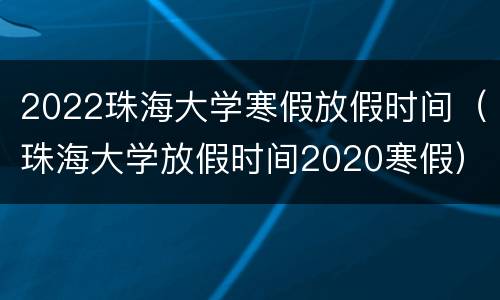 2022珠海大学寒假放假时间（珠海大学放假时间2020寒假）