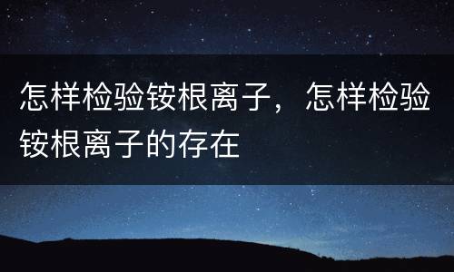 怎样检验铵根离子，怎样检验铵根离子的存在