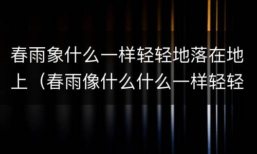 春雨象什么一样轻轻地落在地上（春雨像什么什么一样轻轻地落在地上）