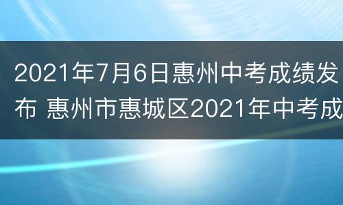 2021年7月6日惠州中考成绩发布 惠州市惠城区2021年中考成绩