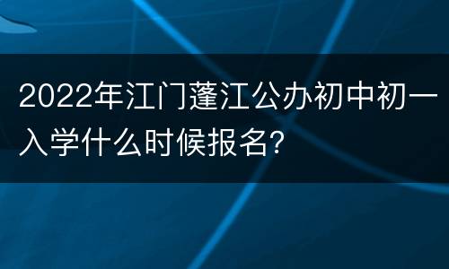 2022年江门蓬江公办初中初一入学什么时候报名？