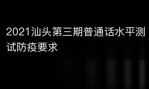 2021汕头第三期普通话水平测试防疫要求