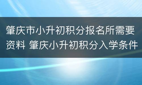 肇庆市小升初积分报名所需要资料 肇庆小升初积分入学条件